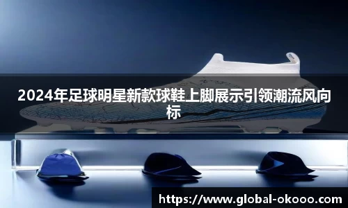 2024年足球明星新款球鞋上脚展示引领潮流风向标